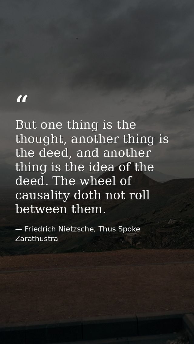 But one thing is the thought, another thing is the deed, and another thing is the idea of the deed. The wheel of causali — Friedrich Nietzsche, Thus Spoke Zarathustra
