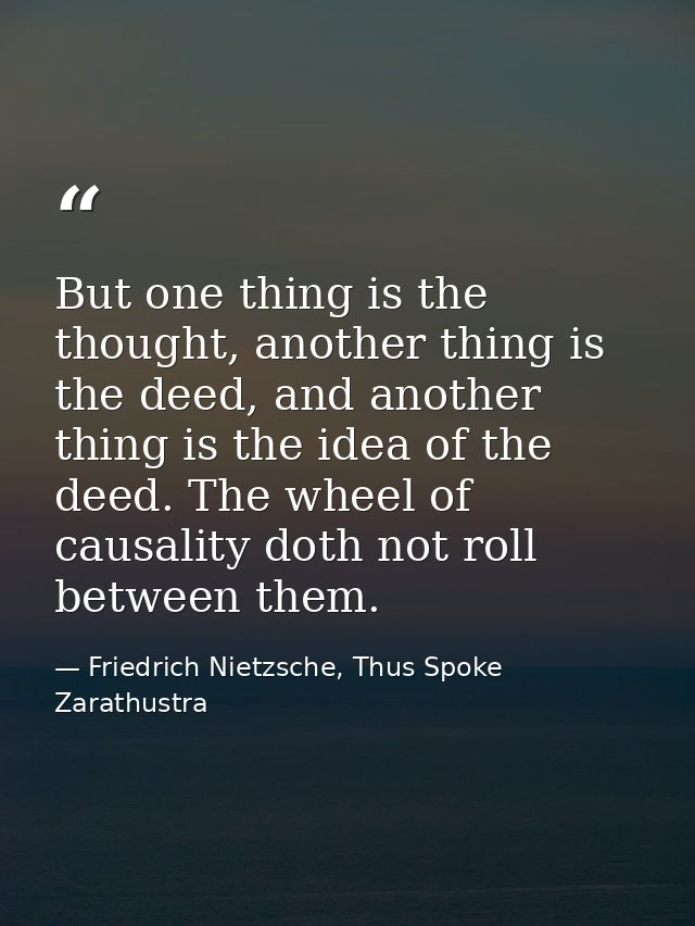 But one thing is the thought, another thing is the deed, and another thing is the idea of the deed. The wheel of causali — Friedrich Nietzsche, Thus Spoke Zarathustra