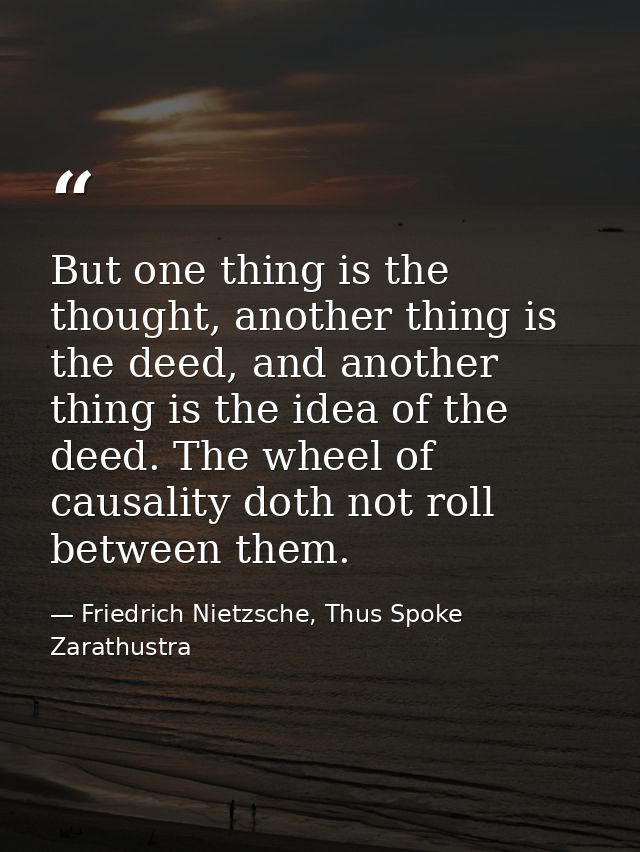 But one thing is the thought, another thing is the deed, and another thing is the idea of the deed. The wheel of causali — Friedrich Nietzsche, Thus Spoke Zarathustra