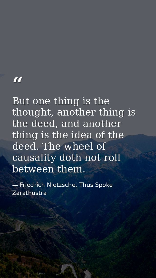But one thing is the thought, another thing is the deed, and another thing is the idea of the deed. The wheel of causali — Friedrich Nietzsche, Thus Spoke Zarathustra