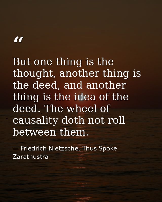 But one thing is the thought, another thing is the deed, and another thing is the idea of the deed. The wheel of causali — Friedrich Nietzsche, Thus Spoke Zarathustra