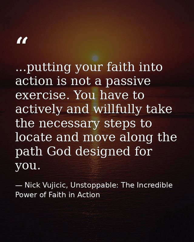 ...putting your faith into action is not a passive exercise. You have to actively and willfully take the necessary steps — Nick Vujicic, Unstoppable: The Incredible Power of Faith in Action