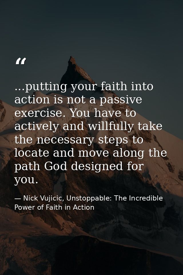 ...putting your faith into action is not a passive exercise. You have to actively and willfully take the necessary steps — Nick Vujicic, Unstoppable: The Incredible Power of Faith in Action