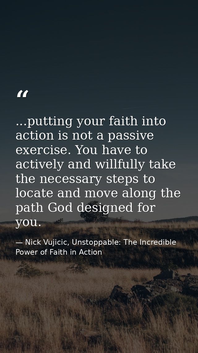 ...putting your faith into action is not a passive exercise. You have to actively and willfully take the necessary steps — Nick Vujicic, Unstoppable: The Incredible Power of Faith in Action