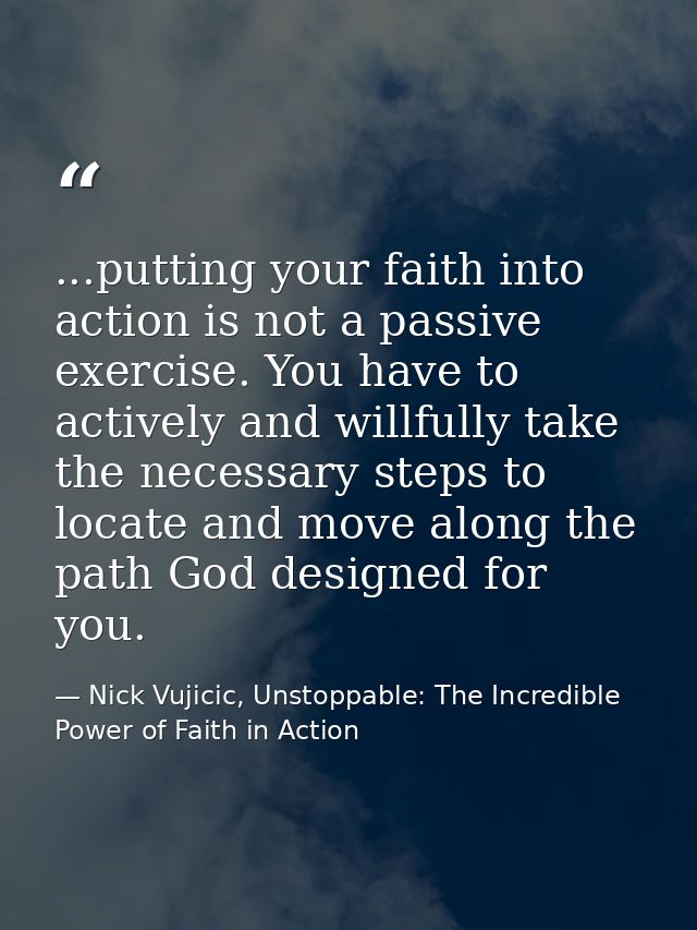...putting your faith into action is not a passive exercise. You have to actively and willfully take the necessary steps — Nick Vujicic, Unstoppable: The Incredible Power of Faith in Action