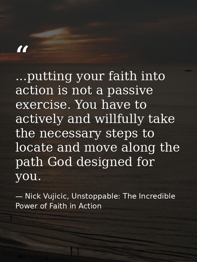 ...putting your faith into action is not a passive exercise. You have to actively and willfully take the necessary steps — Nick Vujicic, Unstoppable: The Incredible Power of Faith in Action