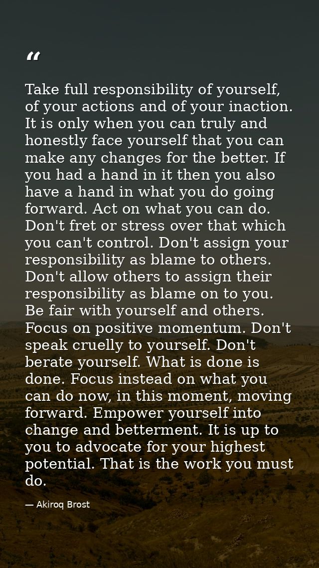 Take full responsibility of yourself, of your actions and of your inaction. It is only when you can truly and honestly f — Akiroq Brost