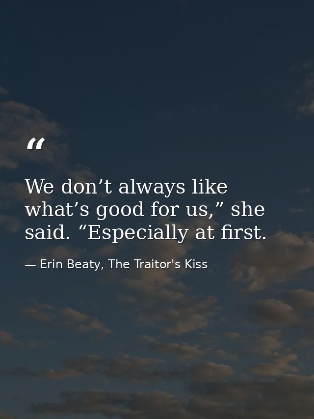 We don’t always like what’s good for us,” she said. “Especially at first. — Erin Beaty, The Traitor's Kiss