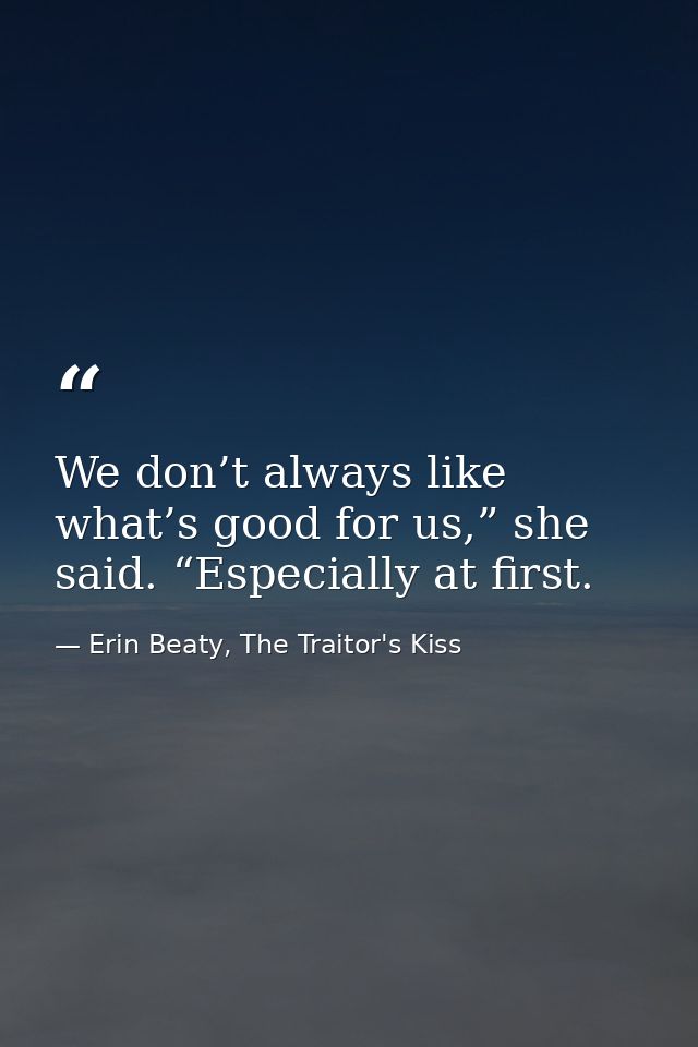 We don’t always like what’s good for us,” she said. “Especially at first. — Erin Beaty, The Traitor's Kiss
