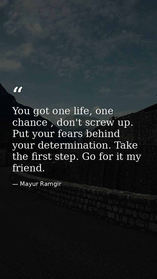 You got one life, one chance , don't screw up. Put your fears behind your determination. Take the first step. Go for it  — Mayur Ramgir
