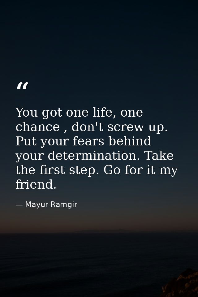 You got one life, one chance , don't screw up. Put your fears behind your determination. Take the first step. Go for it  — Mayur Ramgir