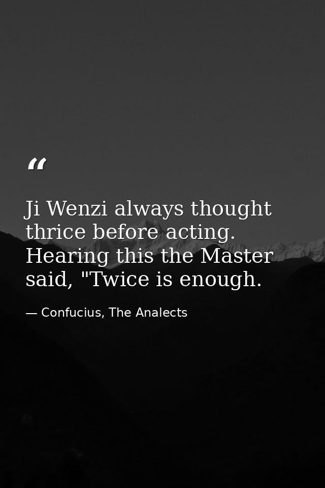 Ji Wenzi always thought thrice before acting. Hearing this the Master said, "Twice is enough. — Confucius, The Analects