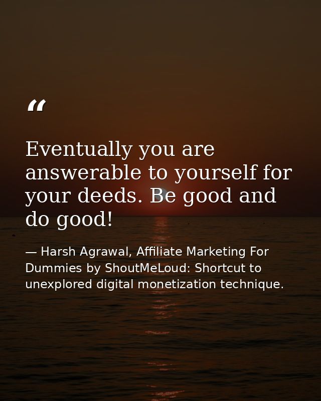 Eventually you are answerable to yourself for your deeds. Be good and do good! — Harsh Agrawal, Affiliate Marketing For Dummies by ShoutMeLoud: Shortcut to unexplored digital monetization technique.