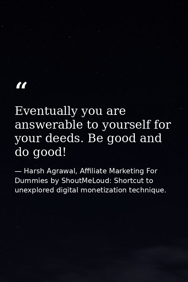 Eventually you are answerable to yourself for your deeds. Be good and do good! — Harsh Agrawal, Affiliate Marketing For Dummies by ShoutMeLoud: Shortcut to unexplored digital monetization technique.