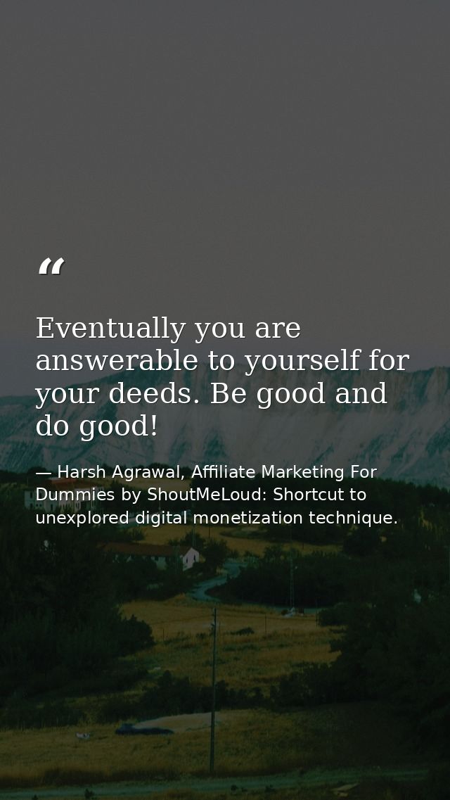 Eventually you are answerable to yourself for your deeds. Be good and do good! — Harsh Agrawal, Affiliate Marketing For Dummies by ShoutMeLoud: Shortcut to unexplored digital monetization technique.