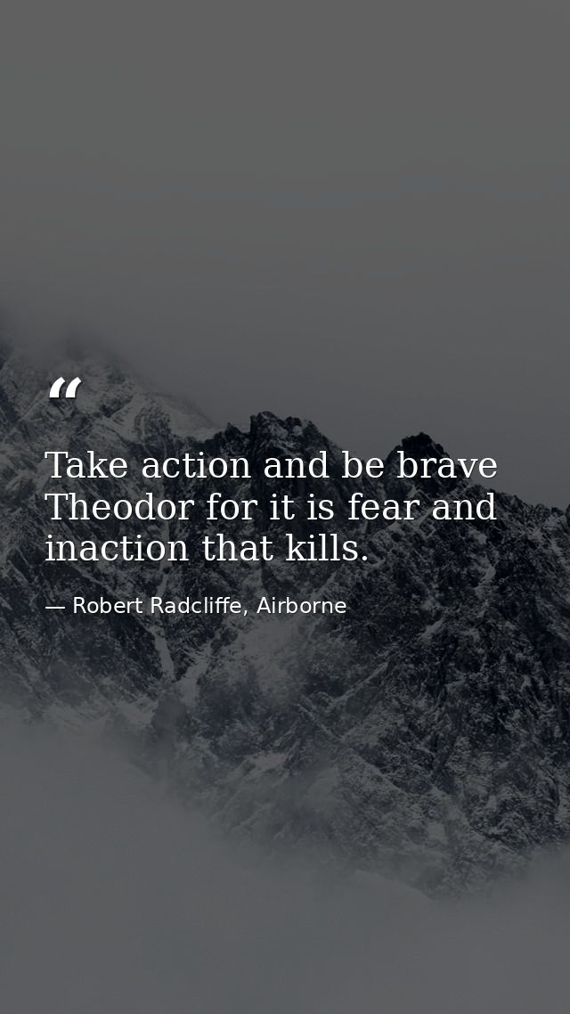 Take action and be brave Theodor for it is fear and inaction that kills. — Robert Radcliffe, Airborne