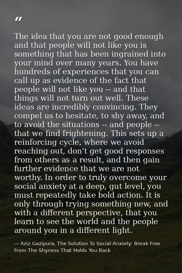 The idea that you are not good enough and that people will not like you is something that has been ingrained into your m — Aziz Gazipura, The Solution To Social Anxiety: Break Free From The Shyness That Holds You Back