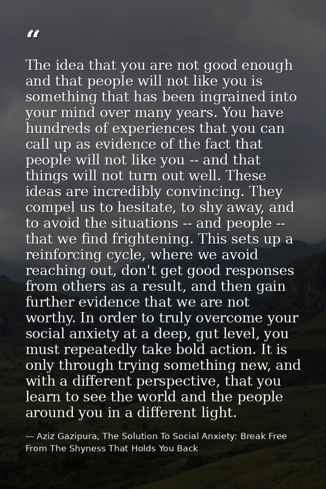 The idea that you are not good enough and that people will not like you is something that has been ingrained into your m — Aziz Gazipura, The Solution To Social Anxiety: Break Free From The Shyness That Holds You Back