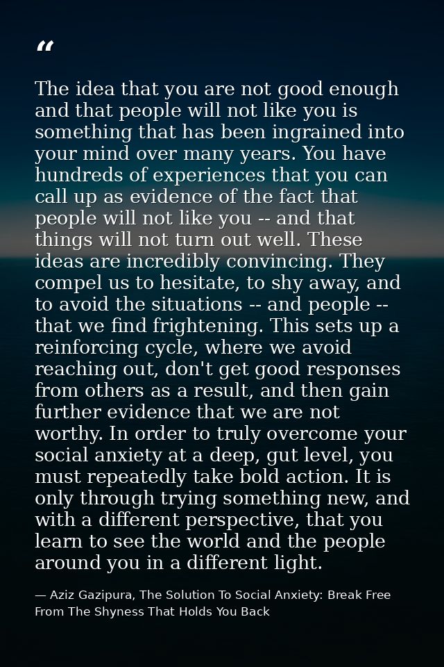The idea that you are not good enough and that people will not like you is something that has been ingrained into your m — Aziz Gazipura, The Solution To Social Anxiety: Break Free From The Shyness That Holds You Back