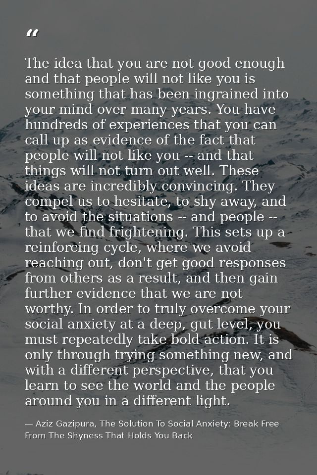 The idea that you are not good enough and that people will not like you is something that has been ingrained into your m — Aziz Gazipura, The Solution To Social Anxiety: Break Free From The Shyness That Holds You Back