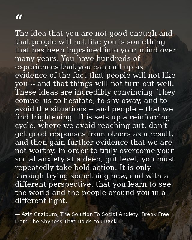 The idea that you are not good enough and that people will not like you is something that has been ingrained into your m — Aziz Gazipura, The Solution To Social Anxiety: Break Free From The Shyness That Holds You Back