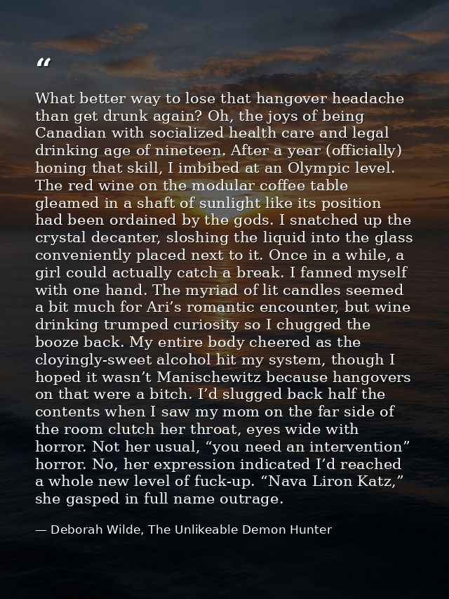What better way to lose that hangover headache than get drunk again? Oh, the joys of being Canadian with socialized heal — Deborah Wilde, The Unlikeable Demon Hunter