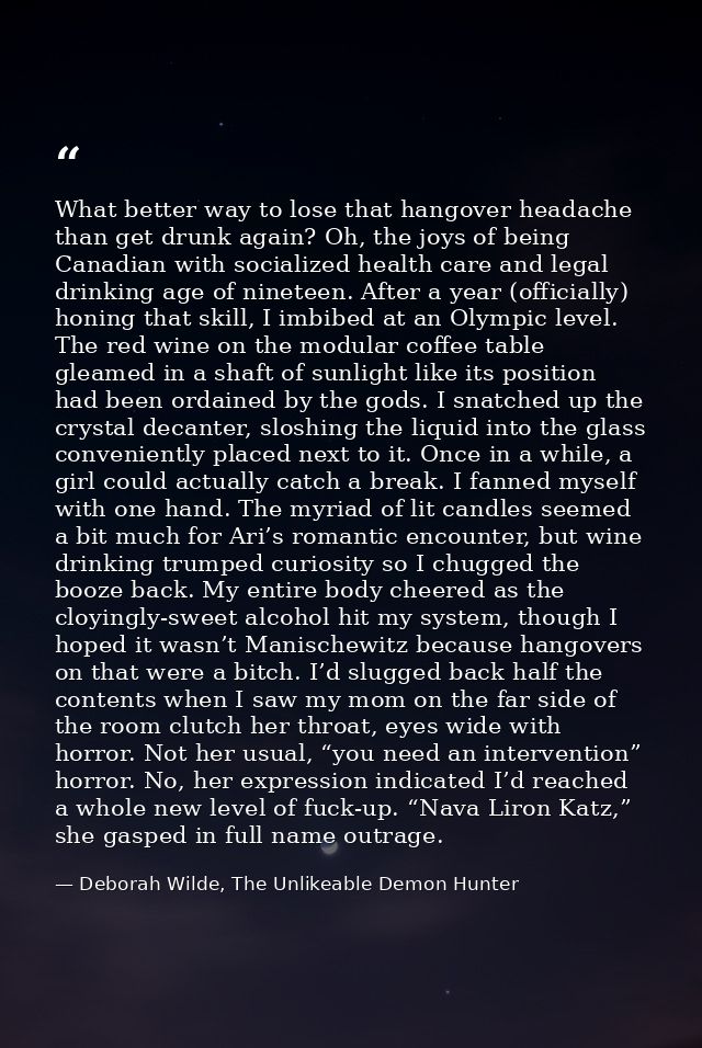 What better way to lose that hangover headache than get drunk again? Oh, the joys of being Canadian with socialized heal — Deborah Wilde, The Unlikeable Demon Hunter