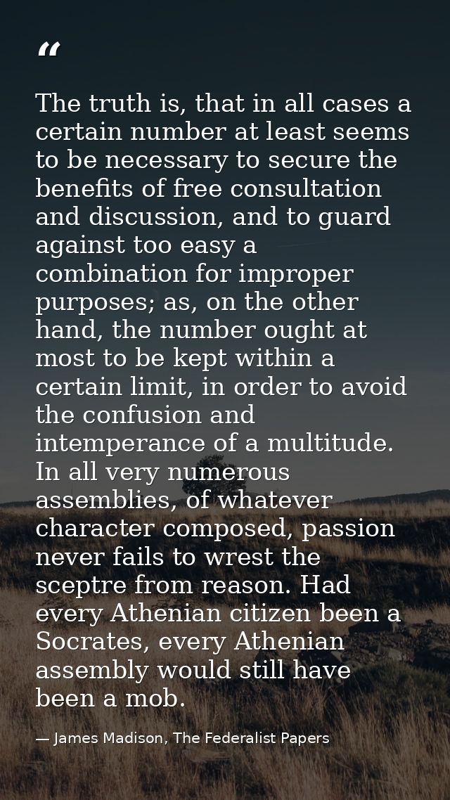The truth is, that in all cases a certain number at least seems to be necessary to secure the benefits of free consultat — James Madison, The Federalist Papers