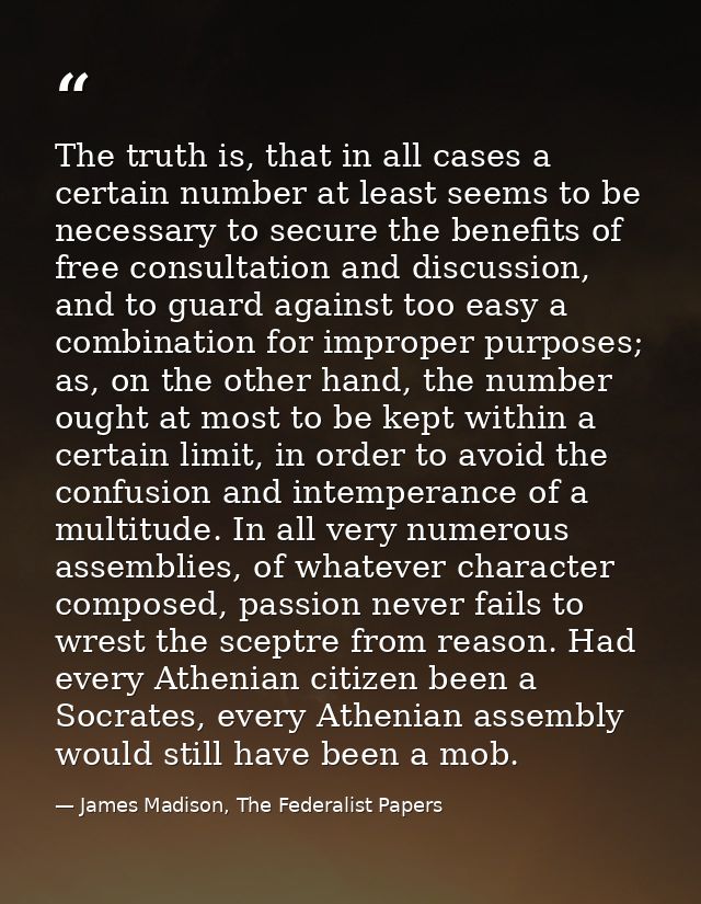 The truth is, that in all cases a certain number at least seems to be necessary to secure the benefits of free consultat — James Madison, The Federalist Papers