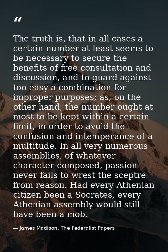 The truth is, that in all cases a certain number at least seems to be necessary to secure the benefits of free consultat — James Madison, The Federalist Papers