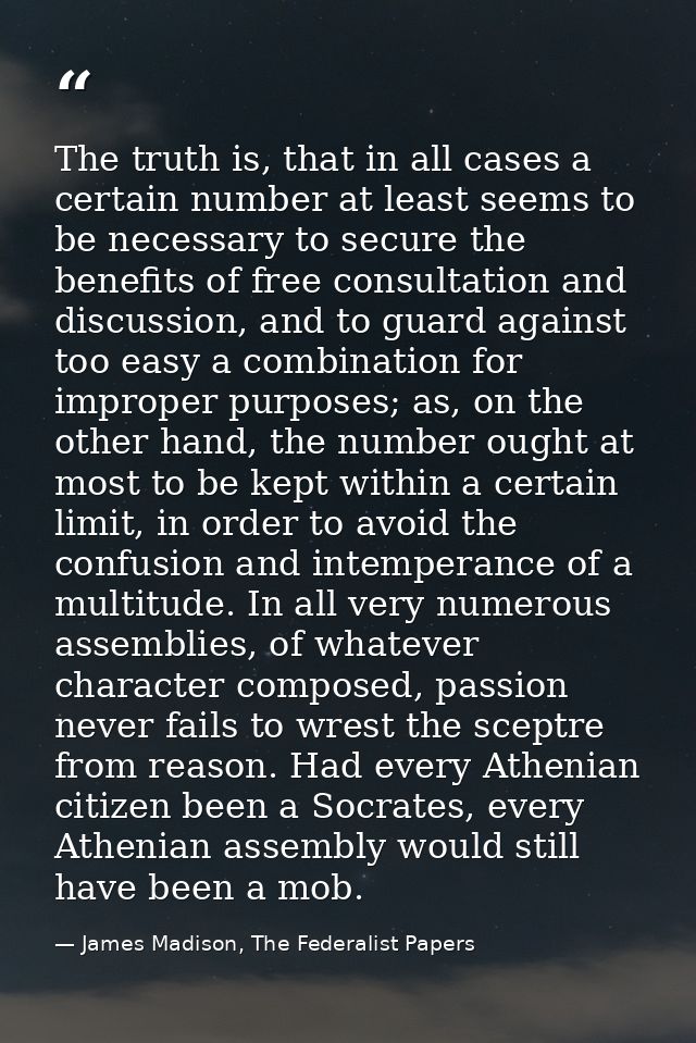The truth is, that in all cases a certain number at least seems to be necessary to secure the benefits of free consultat — James Madison, The Federalist Papers