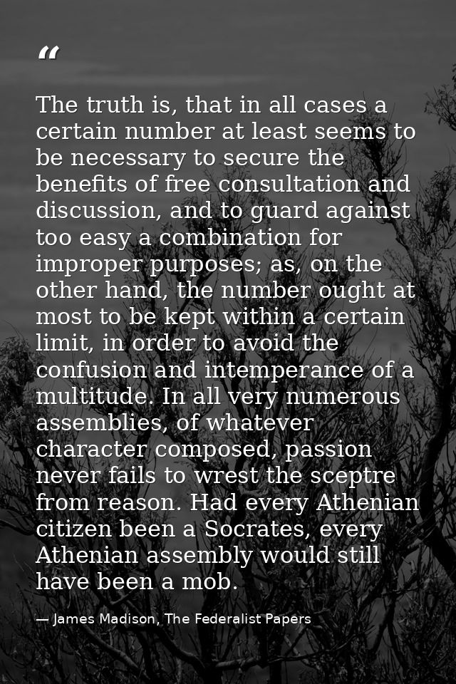The truth is, that in all cases a certain number at least seems to be necessary to secure the benefits of free consultat — James Madison, The Federalist Papers