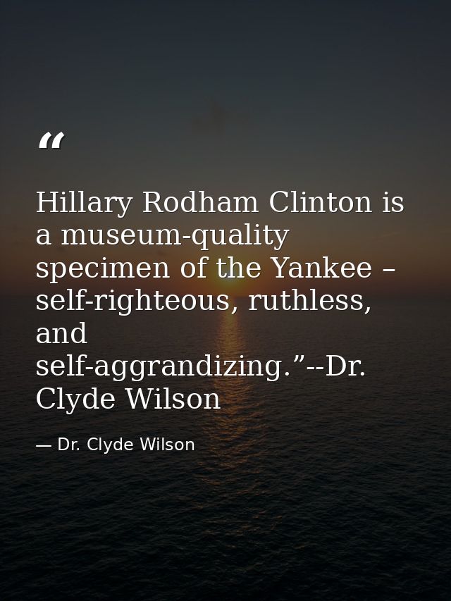 Hillary Rodham Clinton is a museum-quality specimen of the Yankee – self-righteous, ruthless, and self-aggrandizing.”--D — Dr. Clyde Wilson