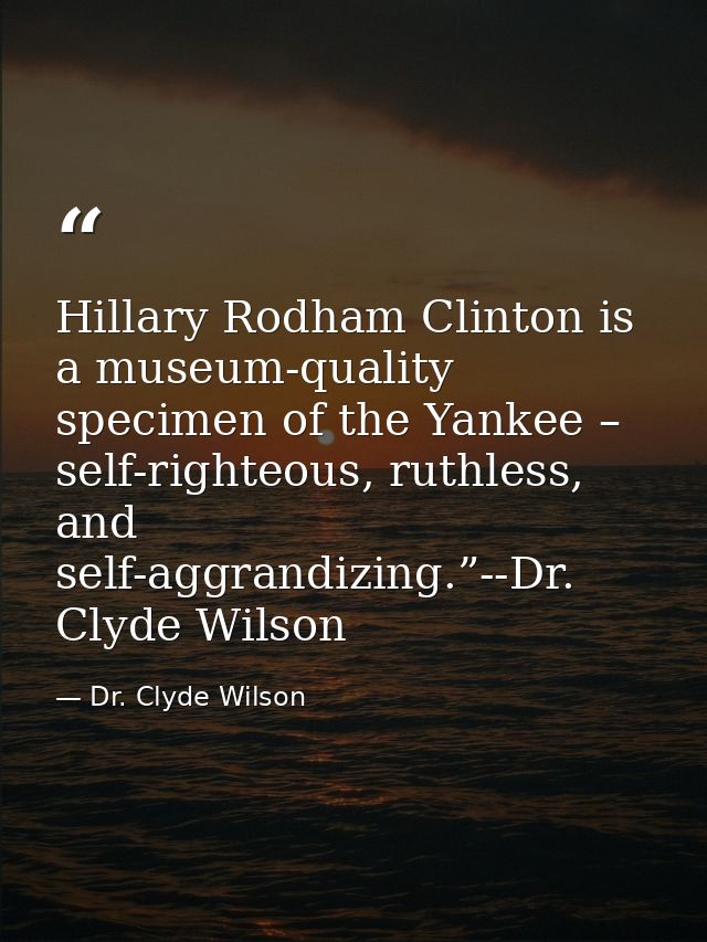 Hillary Rodham Clinton is a museum-quality specimen of the Yankee – self-righteous, ruthless, and self-aggrandizing.”--D — Dr. Clyde Wilson