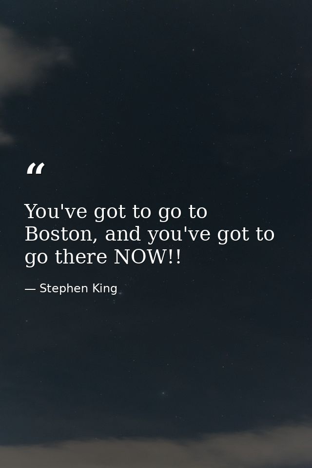 You've got to go to Boston, and you've got to go there NOW!! — Stephen King