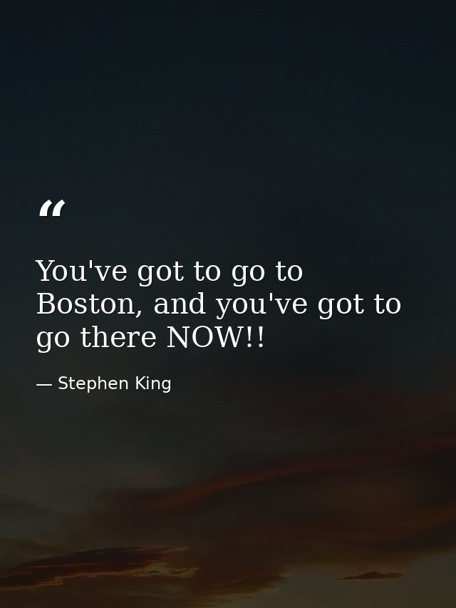 You've got to go to Boston, and you've got to go there NOW!! — Stephen King