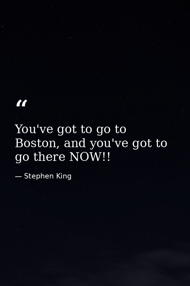 You've got to go to Boston, and you've got to go there NOW!! — Stephen King