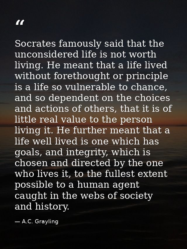 Socrates famously said that the unconsidered life is not worth living. He meant that a life lived without forethought or — A.C. Grayling
