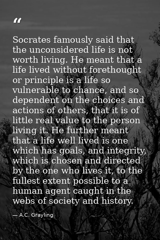 Socrates famously said that the unconsidered life is not worth living. He meant that a life lived without forethought or — A.C. Grayling