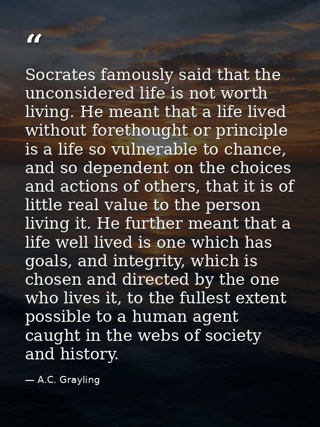 Socrates famously said that the unconsidered life is not worth living. He meant that a life lived without forethought or — A.C. Grayling