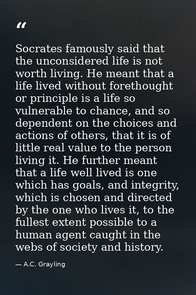 Socrates famously said that the unconsidered life is not worth living. He meant that a life lived without forethought or — A.C. Grayling