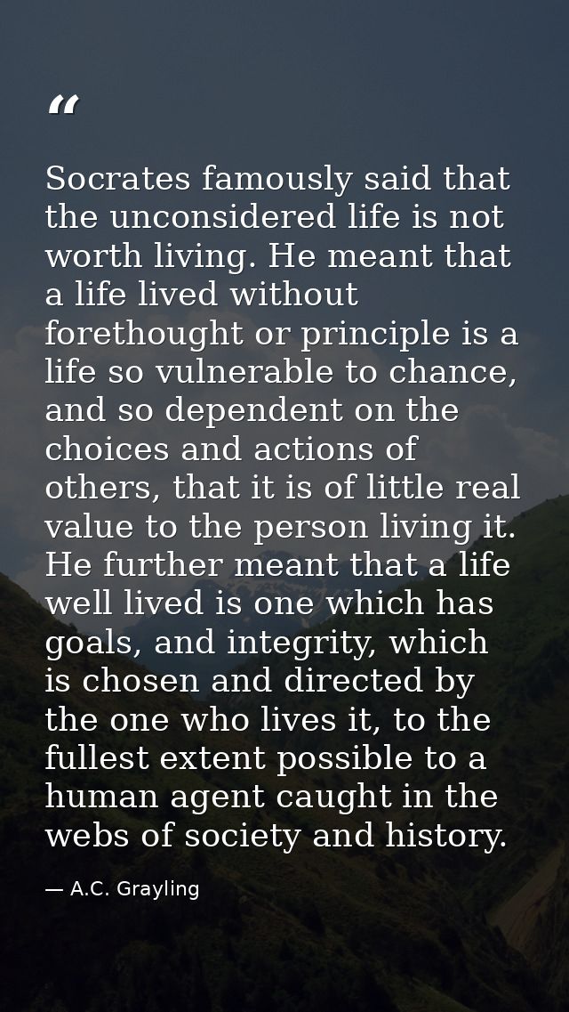 Socrates famously said that the unconsidered life is not worth living. He meant that a life lived without forethought or — A.C. Grayling