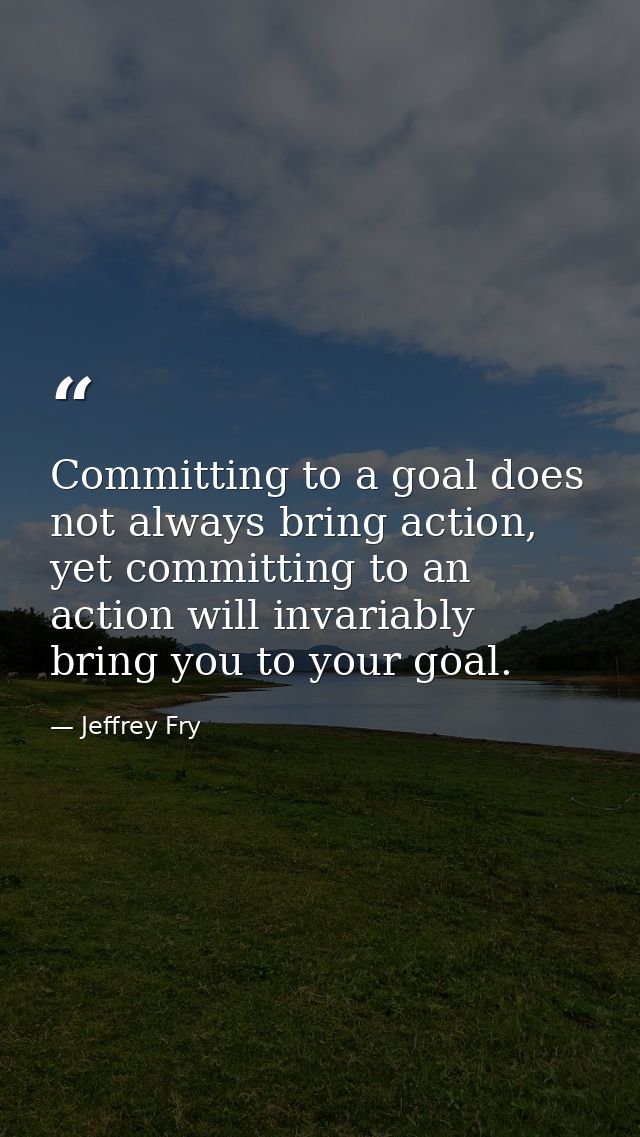 Committing to a goal does not always bring action, yet committing to an action will invariably bring you to your goal. — Jeffrey Fry