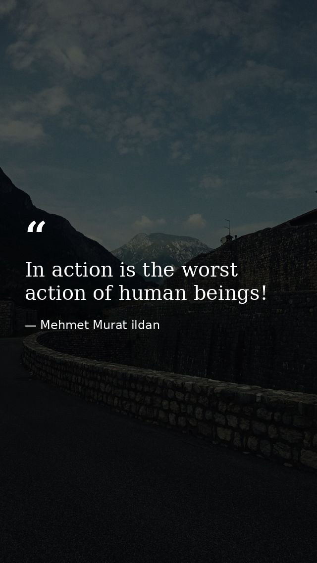 In action is the worst action of human beings! — Mehmet Murat ildan