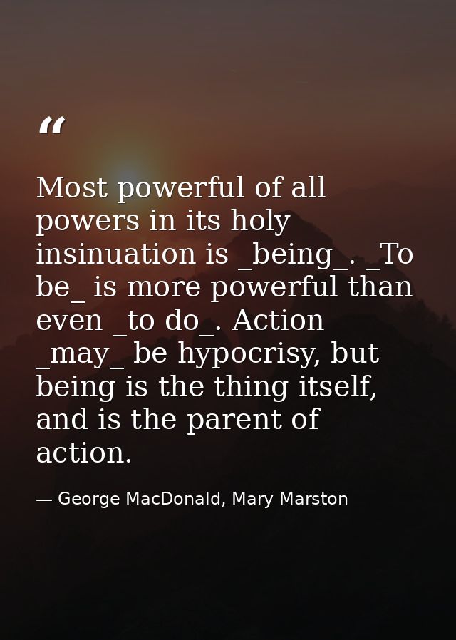 Most powerful of all powers in its holy insinuation is _being_. _To be_ is more powerful than even _to do_. Action _may_ — George MacDonald, Mary Marston