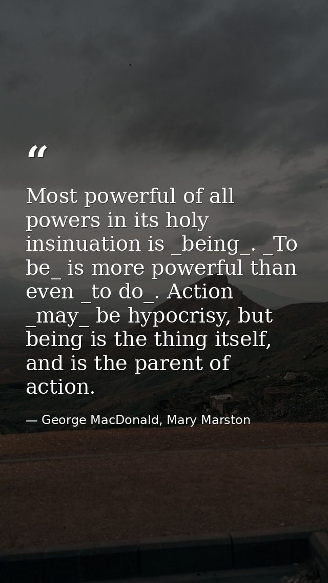 Most powerful of all powers in its holy insinuation is _being_. _To be_ is more powerful than even _to do_. Action _may_ — George MacDonald, Mary Marston