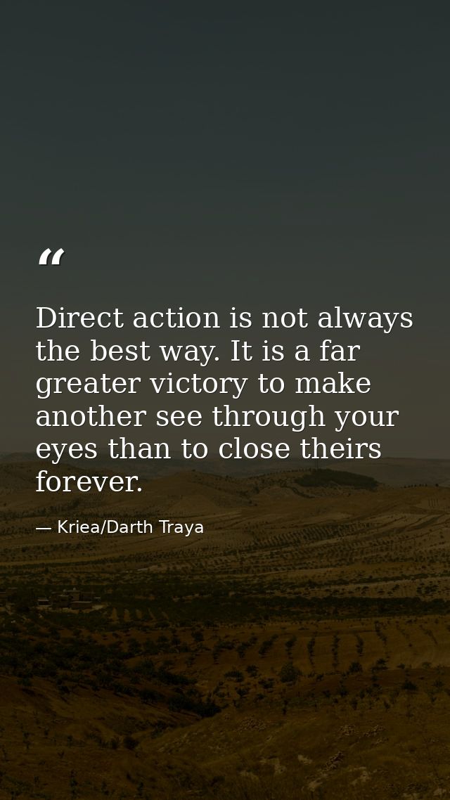 Direct action is not always the best way. It is a far greater victory to make another see through your eyes than to clos — Kriea/Darth Traya
