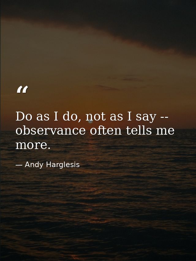 Do as I do, not as I say -- observance often tells me more. — Andy Harglesis