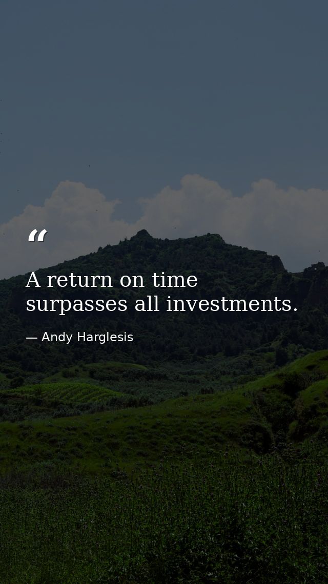 A return on time surpasses all investments. — Andy Harglesis