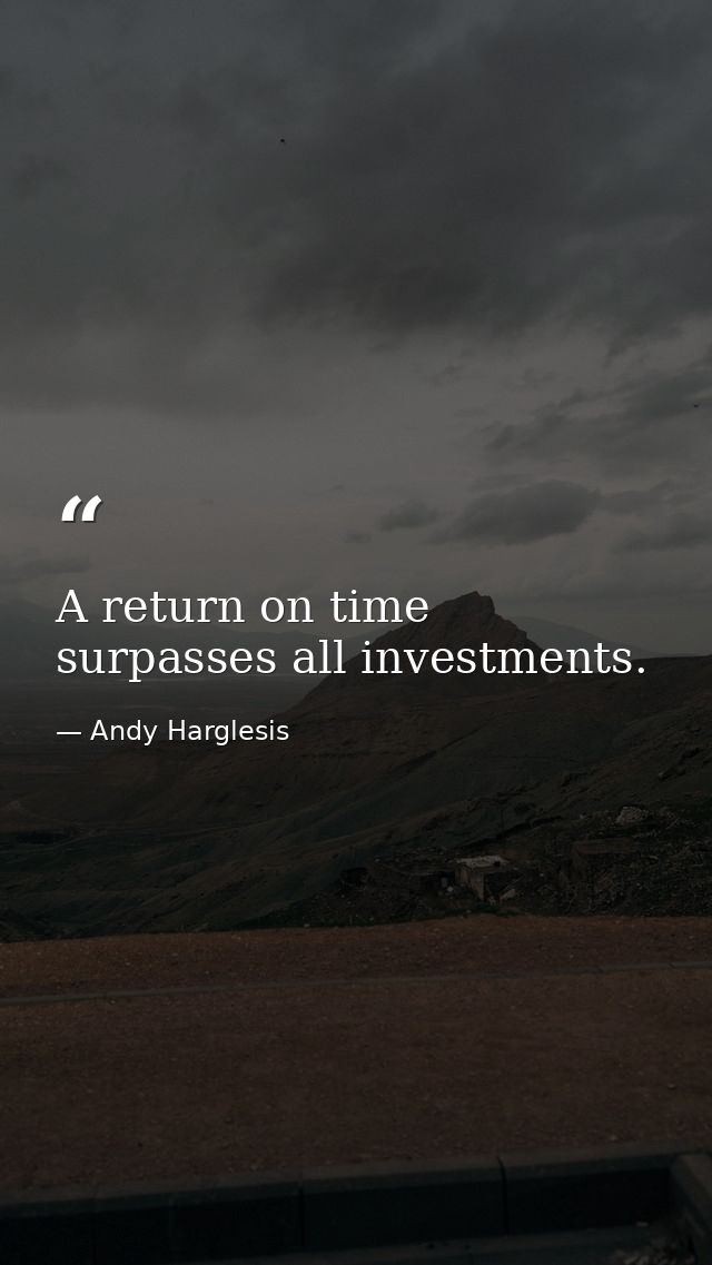 A return on time surpasses all investments. — Andy Harglesis